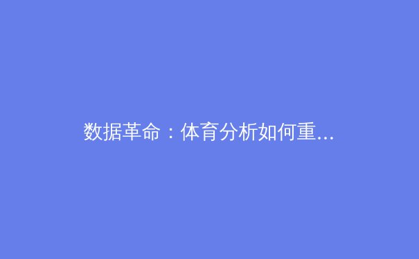 数据革命：体育分析如何重塑现代竞技格局与商业模式
